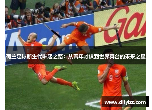 荷兰足球新生代崛起之路:从青年才俊到世界舞台的未来之星 荷兰足球新生代崛起之路:从青年才俊到世界舞台的未来之星