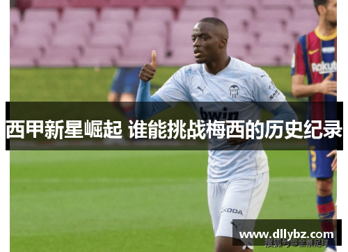 西甲新星崛起 谁能挑战梅西的历史纪录 西甲新星崛起 谁能挑战梅西的历史纪录