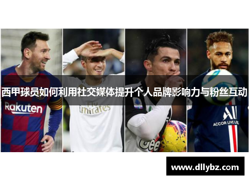 西甲球员如何利用社交媒体提升个人品牌影响力与粉丝互动 西甲球员如何利用社交媒体提升个人品牌影响力与粉丝互动