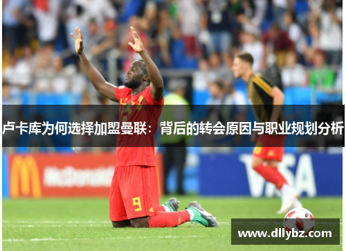 卢卡库为何选择加盟曼联：背后的转会原因与职业规划分析