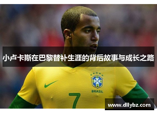 小卢卡斯在巴黎替补生涯的背后故事与成长之路