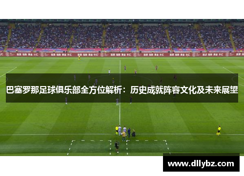 巴塞罗那足球俱乐部全方位解析:历史成就阵容文化及未来展望 巴塞罗那足球俱乐部全方位解析:历史成就阵容文化及未来展望
