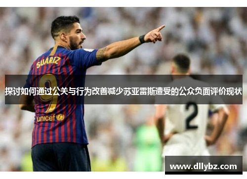探讨如何通过公关与行为改善减少苏亚雷斯遭受的公众负面评价现状 探讨如何通过公关与行为改善减少苏亚雷斯遭受的公众负面评价现状