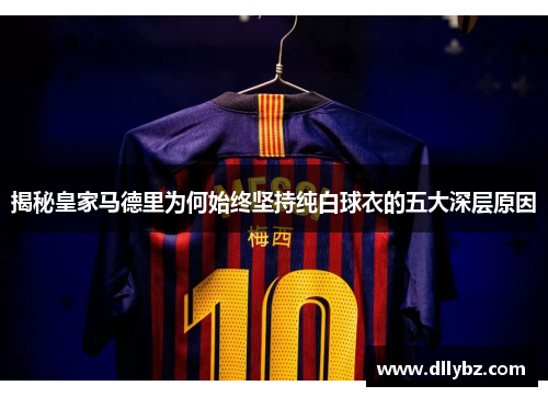 揭秘皇家马德里为何始终坚持纯白球衣的五大深层原因 揭秘皇家马德里为何始终坚持纯白球衣的五大深层原因