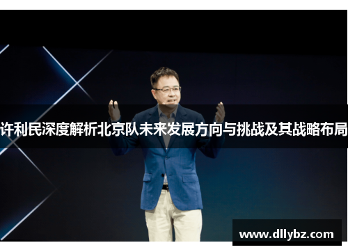 许利民深度解析北京队未来发展方向与挑战及其战略布局