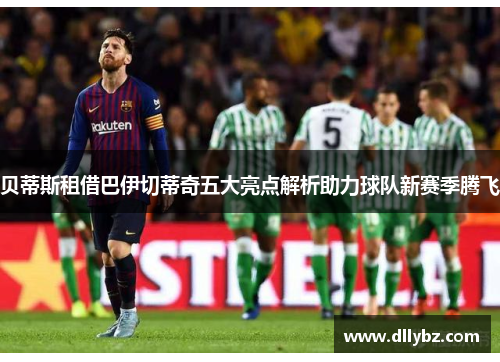 贝蒂斯租借巴伊切蒂奇五大亮点解析助力球队新赛季腾飞 贝蒂斯租借巴伊切蒂奇五大亮点解析助力球队新赛季腾飞