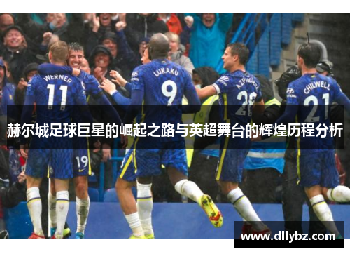 赫尔城足球巨星的崛起之路与英超舞台的辉煌历程分析 赫尔城足球巨星的崛起之路与英超舞台的辉煌历程分析