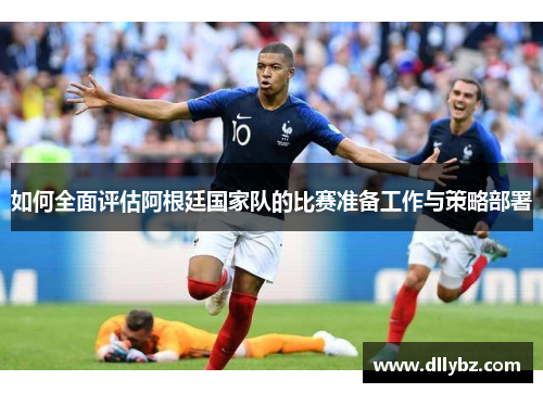 如何全面评估阿根廷国家队的比赛准备工作与策略部署