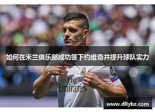 如何在米兰俱乐部成功签下约维奇并提升球队实力